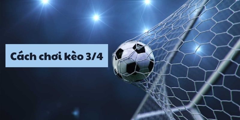 Kèo chấp 3/4 có ý nghĩa gì? Bí quyết để thắng lớn với kèo 3/4. 3 Cách chơi kèo 3/4 như thế nào?