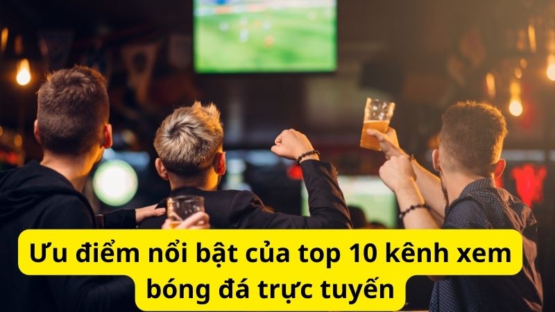 Top 10 kênh xem bóng đá trực tuyến siêu mượt truy cập nhanh 2 Ưu điểm nổi bật của top 10 kênh xem bóng đá trực tuyến