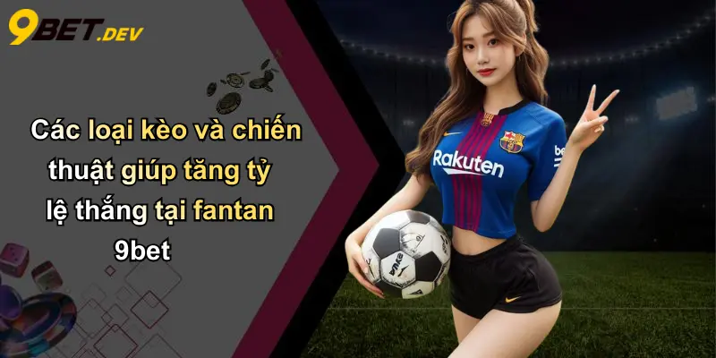 Các loại kèo và chiến thuật giúp tăng tỷ lệ thắng tại fantan 9bet