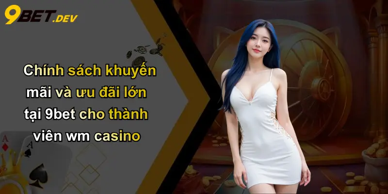 Chính sách khuyến mãi và ưu đãi lớn tại 9bet cho thành viên wm casino
