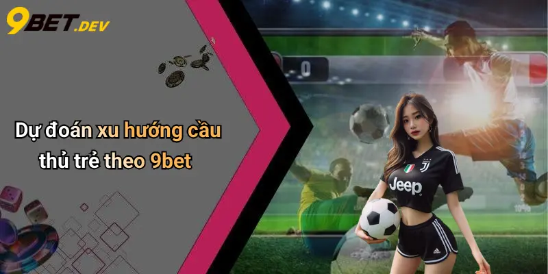 Dự đoán xu hướng cầu thủ trẻ theo 9bet