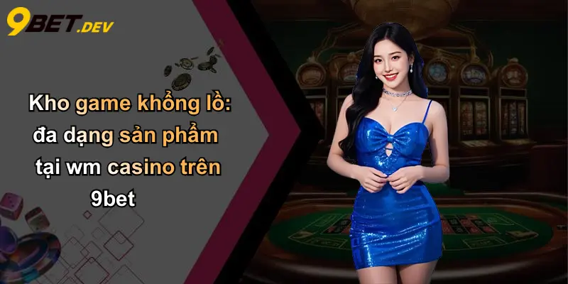Kho game khổng lồ: đa dạng sản phẩm tại wm casino trên 9bet