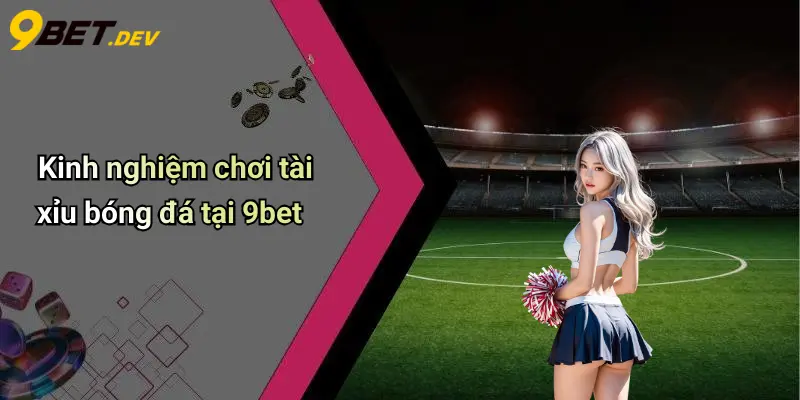 Kinh nghiệm chơi tài xỉu bóng đá tại 9bet