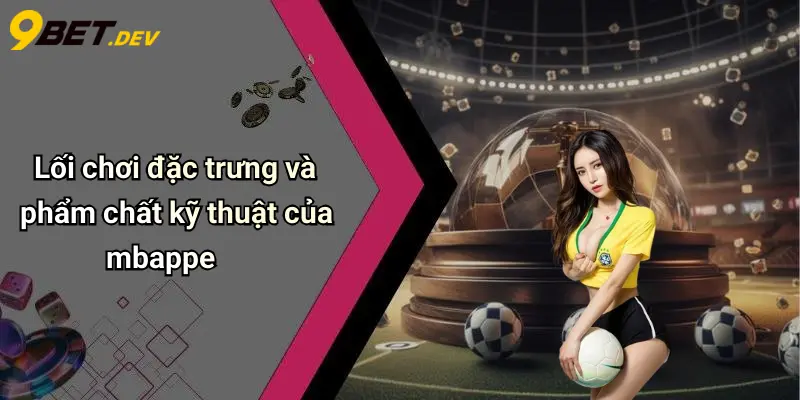 Lối chơi đặc trưng và phẩm chất kỹ thuật của mbappe