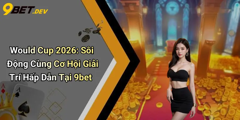 Would Cup 2026: Sôi Động Cùng Cơ Hội Giải Trí Hấp Dẫn Tại 9bet 1 Would Cup 2026: Sôi Động Cùng Cơ Hội Giải Trí Hấp Dẫn Tại 9bet