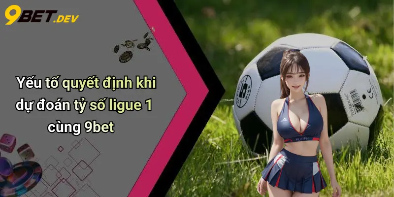 Yếu tố quyết định khi dự đoán tỷ số ligue 1 cùng 9bet
